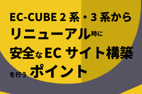 EC-CUBEの脆弱性を理解！2系・3系からリニューアルで安全なECサイト構築を行うポイント